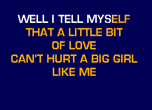WELL I TELL MYSELF
THAT A LITTLE BIT
OF LOVE
CAN'T HURT A BIG GIRL
LIKE ME