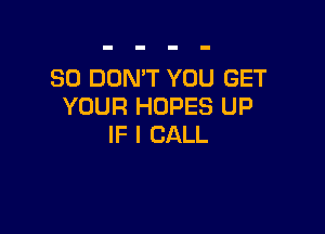 SO DON'T YOU GET
YOUR HOPES UP

IF I CALL