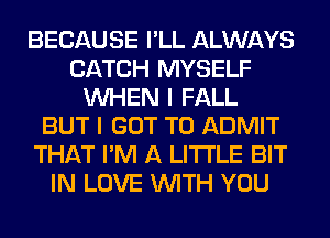 BECAUSE I'LL ALWAYS
CATCH MYSELF
WHEN I FALL
BUT I GOT TO ADMIT
THAT I'M A LITTLE BIT
IN LOVE WITH YOU