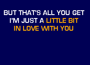 BUT THAT'S ALL YOU GET
I'M JUST A LITTLE BIT
IN LOVE WITH YOU