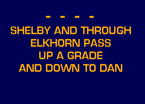 SHELBY AND THROUGH
ELKHORN PASS
UP A GRADE
AND DOWN TO DAN