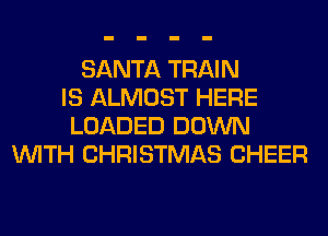 SANTA TRAIN
IS ALMOST HERE
LOADED DOWN
WITH CHRISTMAS CHEER