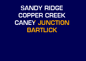 SANDY RIDGE
COPPER CREEK
CANEY JUNCTION
BARTLICK