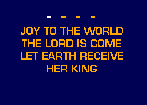 JOY TO THE WORLD

THE LORD IS COME

LET EARTH RECEIVE
HER KING
