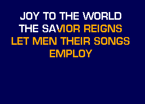 JOY TO THE WORLD
THE SAWOR REIGNS
LET MEN THEIR SONGS
EMPLOY