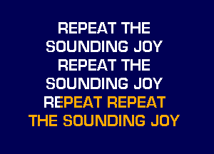 REPEAT THE
SOUNDING JOY
REPEAT THE
SOUNDING JOY
REPEAT REPEAT
THE SOUNDING JOY