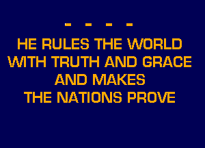 HE RULES THE WORLD
WITH TRUTH AND GRACE
AND MAKES
THE NATIONS PROVE