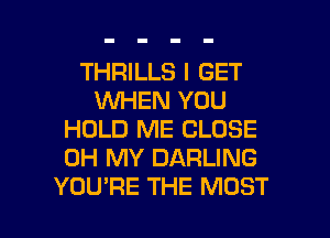 THRILLS I GET
VUHEN YOU
HOLD ME CLOSE
OH MY DARLING

YOU'RE THE MOST l