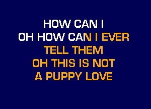 HOW CAN I
OH HOW CAN I EVER
TELL THEM

0H THIS IS NOT
A PUPPY LOVE