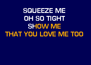 SGUEEZE ME
0H 80 TIGHT
SHOW ME

THAT YOU LOVE ME TOO