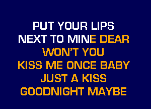 PUT YOUR LIPS
NEXT T0 MINE DEAR
WON'T YOU
KISS ME ONCE BABY
JUST A KISS
GOODNIGHT MAYBE