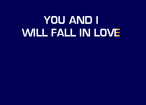 YOU AND I
WLL FALL IN LOVE