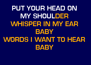 PUT YOUR HEAD ON
MY SHOULDER
VVHISPER IN MY EAR
BABY
WORDS I WANT TO HEAR
BABY