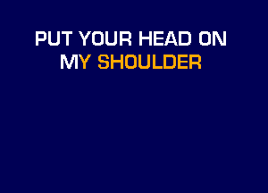 PUT YOUR HEAD ON
MY SHOULDER