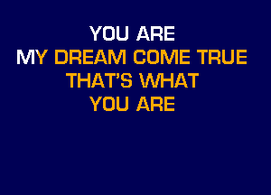 YOU ARE
MY DREAM COME TRUE
THAT'S WHAT

YOU ARE