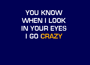 YOU KNOW
WHEN I LOOK
IN YOUR EYES

I GO CRAZY