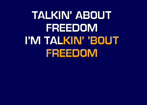 TALKIN' ABOUT
FREEDOM
I'M TALKIM 'BUUT

FREEDOM