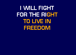 I UVILL FIGHT
FOR THE RIGHT
TO LIVE IN

FREEDOM