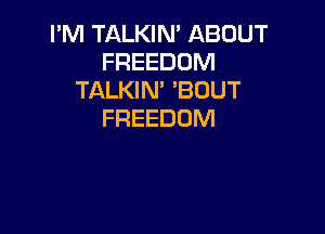 I'M TALKIN' ABOUT
FREEDOM
TALKIN' 'BUUT

FREEDOM