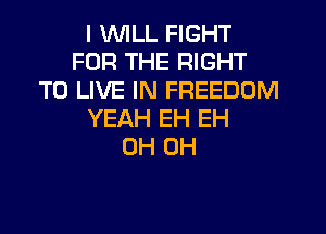 I WILL FIGHT
FOR THE RIGHT
TO LIVE IN FREEDOM
YEAH EH EH
0H 0H