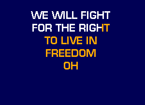 WE WLL FIGHT
FOR THE RIGHT
TO LIVE IN

FREEDOM
0H