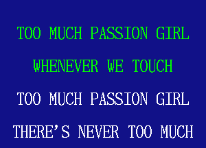 TOO MUCH PASSION GIRL
WHENEVER WE TOUCH
TOO MUCH PASSION GIRL
THERES NEVER TOO MUCH