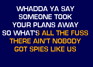VVHADDA YA SAY
SOMEONE TOOK
YOUR PLANS AWAY
SO WHATS ALL THE FUSS
THERE AIN'T NOBODY
GOT SPIES LIKE US