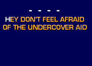 HEY DON'T FEEL AFRAID
OF THE UNDERCOVER AID
