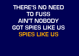 THERES NO NEED
TO FUSS
AIN'T NOBODY
GOT SPIES LIKE US
SPIES LIKE US

g