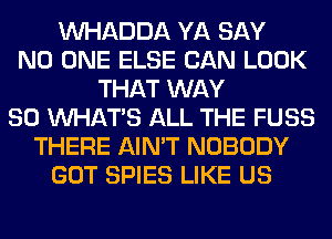 VVHADDA YA SAY
NO ONE ELSE CAN LOOK
THAT WAY
SO WHATS ALL THE FUSS
THERE AIN'T NOBODY
GOT SPIES LIKE US