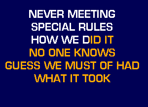 NEVER MEETING
SPECIAL RULES
HOW WE DID IT
NO ONE KNOWS
GUESS WE MUST 0F HAD
WHAT IT TOOK