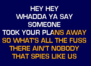 HEY HEY
VVHADDA YA SAY
SOMEONE
TOOK YOUR PLANS AWAY
SO WHATS ALL THE FUSS
THERE AIN'T NOBODY
THAT SPIES LIKE US