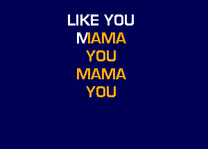 LIKE YOU
MAMA
YOU
MAMA

YOU
