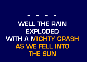 WELL THE RAIN
EXPLODED
WITH A MIGHTY CRASH
AS WE FELL INTO
THE SUN