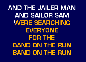 AND THE JAILER MAN
AND SAILOR SAM
WERE SEARCHING

EVERYONE
FOR THE
BAND ON THE RUN
BAND ON THE FIUN