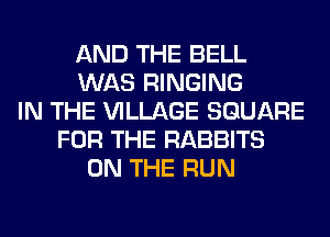 AND THE BELL
WAS RINGING
IN THE VILLAGE SQUARE
FOR THE RABBITS
ON THE RUN