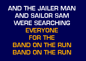 AND THE JAILER MAN
AND SAILOR SAM
WERE SEARCHING

EVERYONE
FOR THE
BAND ON THE RUN
BAND ON THE FIUN