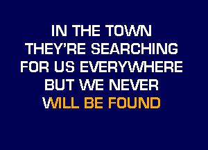IN THE TOWN
THEY'RE SEARCHING
FOR US EVERYWHERE

BUT WE NEVER
WILL BE FOUND