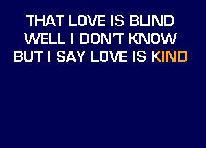 THAT LOVE IS BLIND
WELL I DON'T KNOW
BUT I SAY LOVE IS KIND