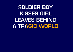 SOLDIER BOY
KISSES GIRL
LEAVES BEHIND

A TRAGIC WORLD