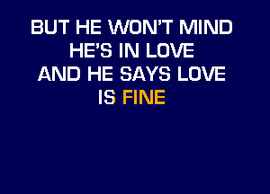 BUT HE WON'T MIND
HE'S IN LOVE
AND HE SAYS LOVE

IS FINE