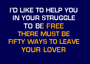 I'D LIKE TO HELP YOU
IN YOUR STRUGGLE

TO BE FREE
THERE MUST BE
FIFTY WAYS TO LEAVE

YOUR LOVER