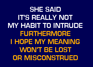 SHE SAID
ITS REALLY NOT
MY HABIT T0 INTRUDE
FURTHERMORE
I HOPE MY MEANING
WON'T BE LOST
OR MISCONSTRUED
