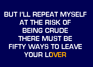 BUT I'LL REPEAT MYSELF
AT THE RISK OF
BEING CRUDE
THERE MUST BE
FIFTY WAYS TO LEAVE
YOUR LOVER