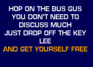 HOP ON THE BUS GUS
YOU DON'T NEED TO
DISCUSS MUCH
JUST DROP OFF THE KEY
LEE
AND GET YOURSELF FREE