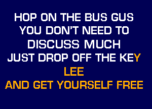 HOP ON THE BUS GUS
YOU DON'T NEED TO

DISCUSS MUCH
JUST DROP OFF THE KEY

LEE
AND GET YOURSELF FREE