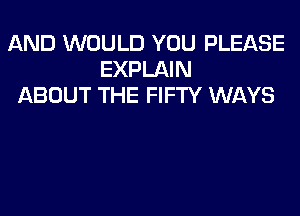 AND WOULD YOU PLEASE
EXPLAIN
ABOUT THE FIFTY WAYS