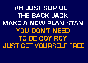 AH JUST SLIP OUT
THE BACK JACK
MAKE A NEW PLAN STAN
YOU DON'T NEED
TO BE COY ROY
JUST GET YOURSELF FREE