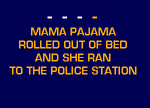 MAMA PAJAMA
ROLLED OUT OF BED
AND SHE RAN
TO THE POLICE STATION