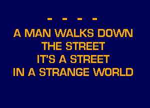 A MAN WALKS DOWN
THE STREET
ITS A STREET

IN A STRANGE WORLD